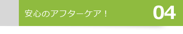 04安心のアフターケア！